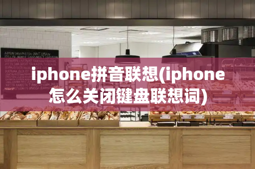 iphone拼音联想(iphone怎么关闭键盘联想词)