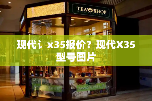 现代讠x35报价？现代X35型号图片