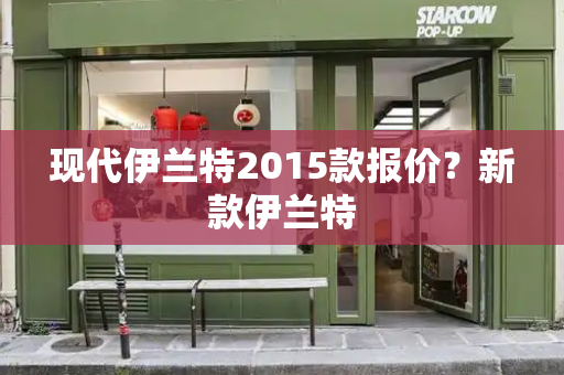 现代伊兰特2015款报价？新款伊兰特-第1张图片-星选值得买