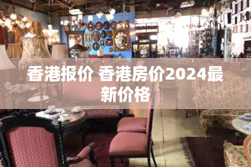 香港报价 香港房价2024最新价格