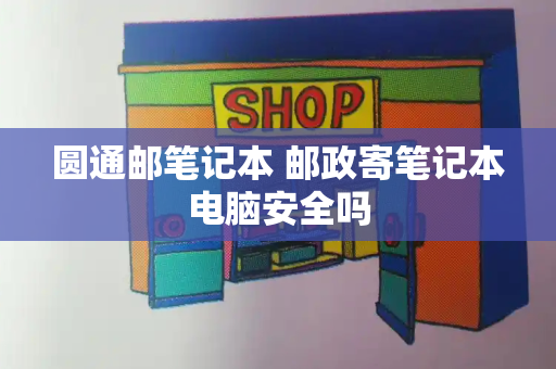 圆通邮笔记本 邮政寄笔记本电脑安全吗