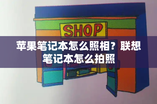 苹果笔记本怎么照相？联想笔记本怎么拍照-第1张图片-星选测评