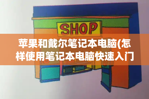 苹果和戴尔笔记本电脑(怎样使用笔记本电脑快速入门)-第1张图片-星选测评