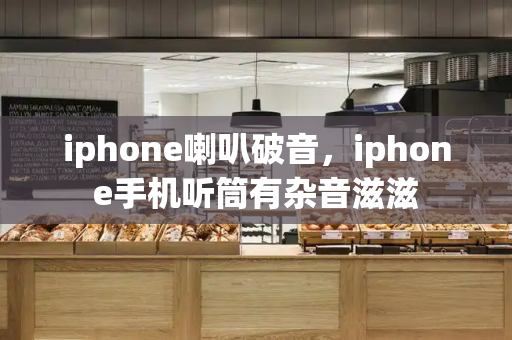 iphone喇叭破音，iphone手机听筒有杂音滋滋