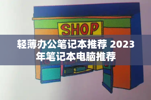 轻薄办公笔记本推荐 2023年笔记本电脑推荐-第1张图片-星选测评