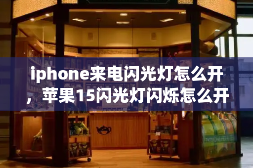 iphone来电闪光灯怎么开，苹果15闪光灯闪烁怎么开-第1张图片-星选测评