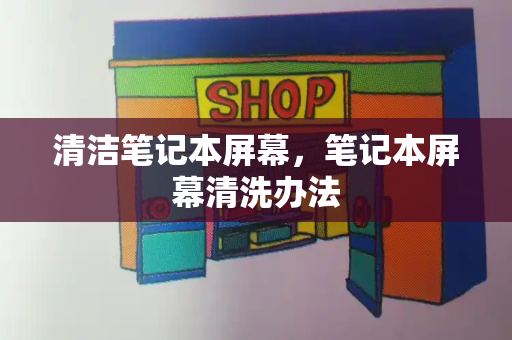 清洁笔记本屏幕，笔记本屏幕清洗办法