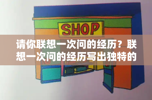 请你联想一次问的经历？联想一次问的经历写出独特的感悟