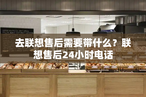 去联想售后需要带什么？联想售后24小时电话