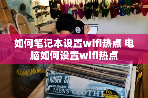 如何笔记本设置wifi热点 电脑如何设置wifi热点-第1张图片-星选测评