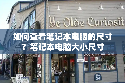 如何查看笔记本电脑的尺寸？笔记本电脑大小尺寸