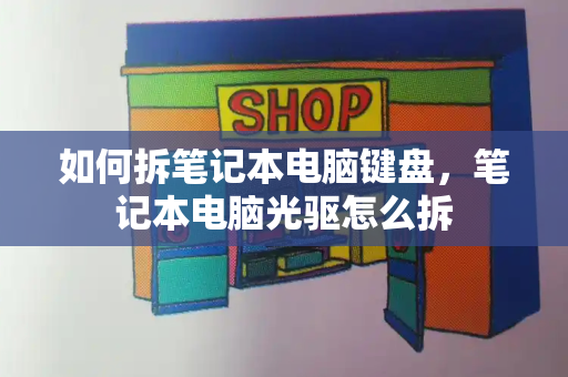 如何拆笔记本电脑键盘，笔记本电脑光驱怎么拆-第1张图片-星选测评