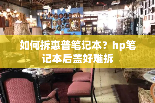 如何拆惠普笔记本？hp笔记本后盖好难拆