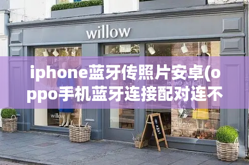 iphone蓝牙传照片安卓(oppo手机蓝牙连接配对连不上)