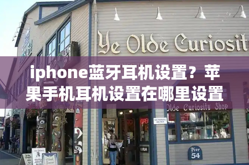 iphone蓝牙耳机设置？苹果手机耳机设置在哪里设置-第1张图片-星选测评