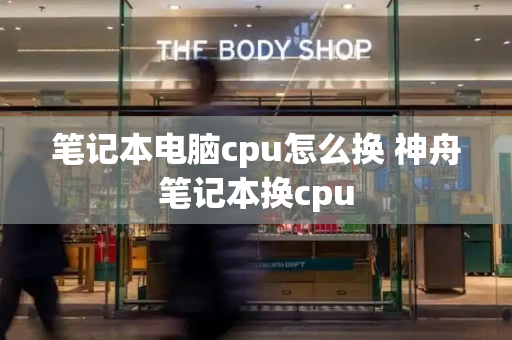 笔记本电脑cpu怎么换 神舟笔记本换cpu