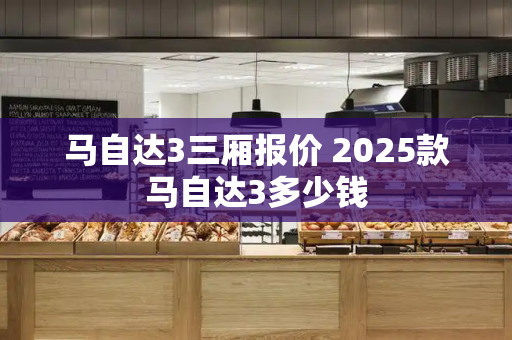 马自达3三厢报价 2025款马自达3多少钱