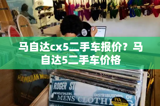 马自达cx5二手车报价？马自达5二手车价格