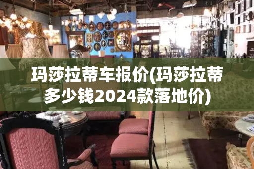 玛莎拉蒂车报价(玛莎拉蒂多少钱2024款落地价)