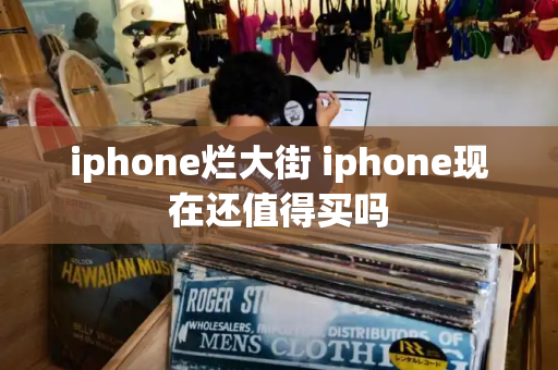 iphone烂大街 iphone现在还值得买吗-第1张图片-星选测评