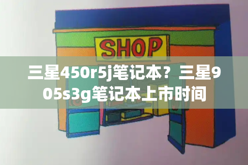 三星450r5j笔记本？三星905s3g笔记本上市时间