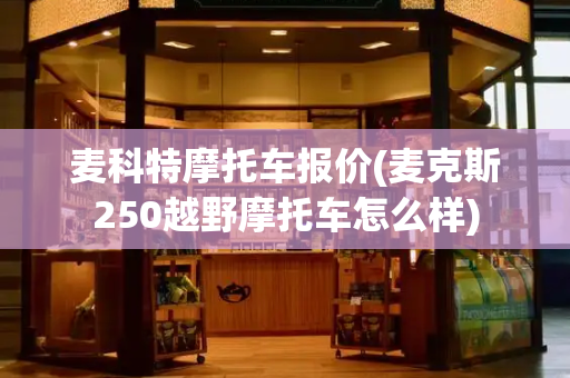 麦科特摩托车报价(麦克斯250越野摩托车怎么样)