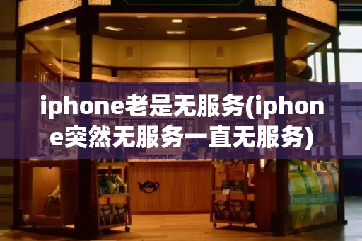 iphone老是无服务(iphone突然无服务一直无服务)-第1张图片-星选测评