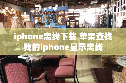 iphone离线下载 苹果查找我的iphone显示离线-第1张图片-星选测评