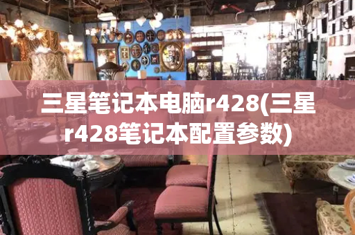 三星笔记本电脑r428(三星r428笔记本配置参数)