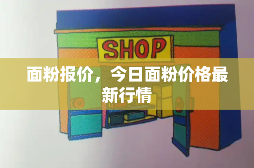 面粉报价，今日面粉价格最新行情