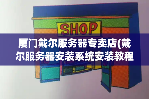 厦门戴尔服务器专卖店(戴尔服务器安装系统安装教程)-第1张图片-星选测评