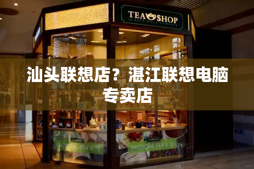 汕头联想店？湛江联想电脑专卖店