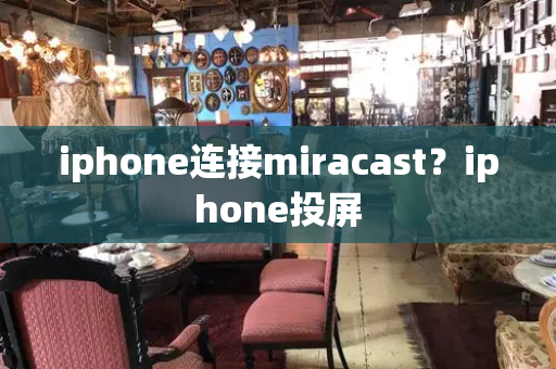 iphone连接miracast？iphone投屏-第1张图片-星选测评