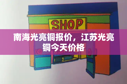 南海光亮铜报价，江苏光亮铜今天价格