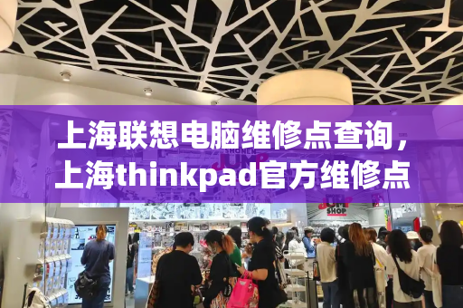 上海联想电脑维修点查询，上海thinkpad官方维修点查询