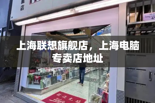 上海联想旗舰店，上海电脑专卖店地址