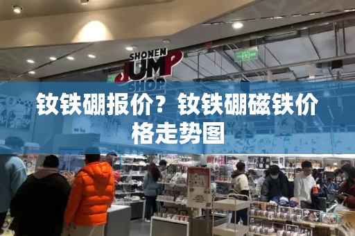 钕铁硼报价？钕铁硼磁铁价格走势图