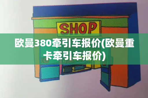 欧曼380牵引车报价(欧曼重卡牵引车报价)-第1张图片-星选值得买