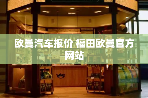 欧曼汽车报价 福田欧曼官方网站