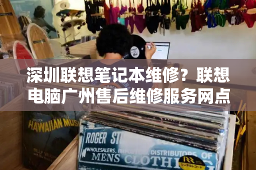 深圳联想笔记本维修？联想电脑广州售后维修服务网点-第1张图片-星选测评