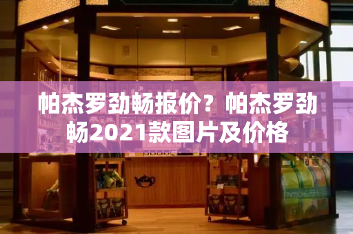 帕杰罗劲畅报价？帕杰罗劲畅2021款图片及价格