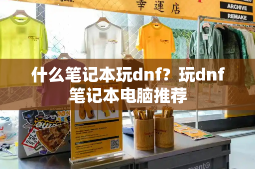 什么笔记本玩dnf？玩dnf笔记本电脑推荐