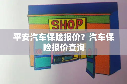 平安汽车保险报价？汽车保险报价查询