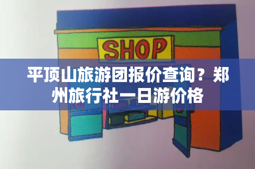 平顶山旅游团报价查询？郑州旅行社一日游价格