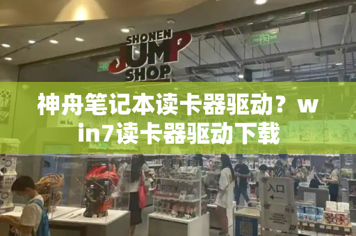 神舟笔记本读卡器驱动？win7读卡器驱动下载-第1张图片-星选测评