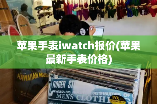 苹果手表iwatch报价(苹果最新手表价格)