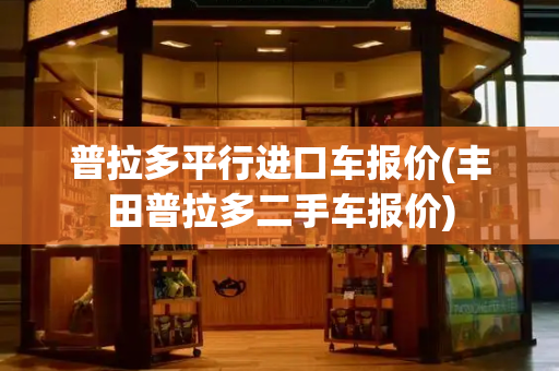 普拉多平行进口车报价(丰田普拉多二手车报价)