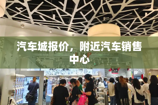 汽车城报价，附近汽车销售中心