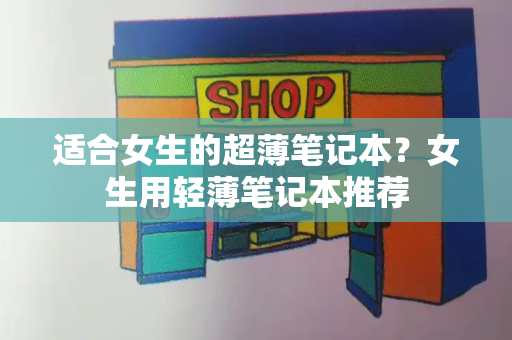 适合女生的超薄笔记本？女生用轻薄笔记本推荐