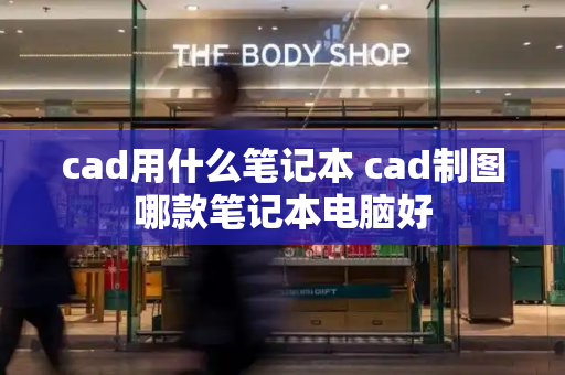 cad用什么笔记本 cad制图哪款笔记本电脑好-第1张图片-星选测评